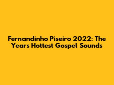 Fernandinho Piseiro 2022: The Year's Hottest Gospel Sounds