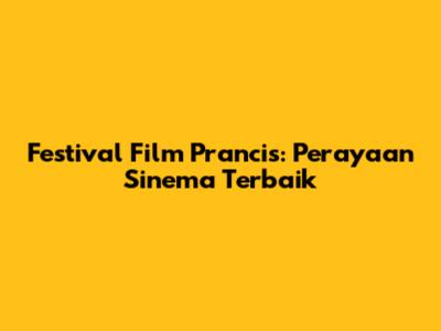 Festival Film Prancis: Perayaan Sinema Terbaik