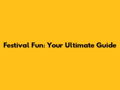 Festival Fun: Your Ultimate Guide