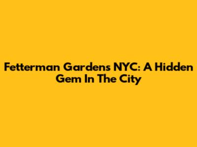 Fetterman Gardens NYC: A Hidden Gem In The City