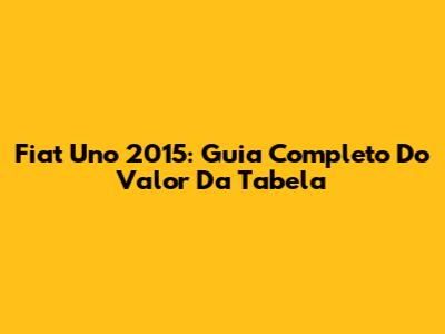 Fiat Uno 2015: Guia Completo Do Valor Da Tabela