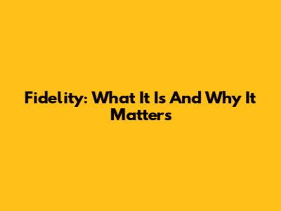 Fidelity: What It Is And Why It Matters