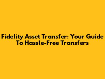Fidelity Asset Transfer: Your Guide To Hassle-Free Transfers