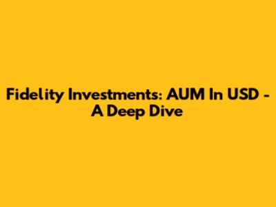 Fidelity Investments: AUM In USD - A Deep Dive