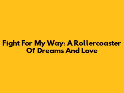 Fight For My Way: A Rollercoaster Of Dreams And Love