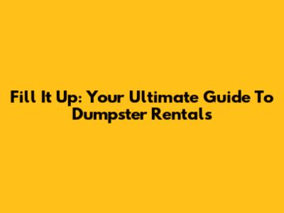 Fill It Up: Your Ultimate Guide To Dumpster Rentals