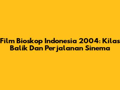 Film Bioskop Indonesia 2004: Kilas Balik Dan Perjalanan Sinema