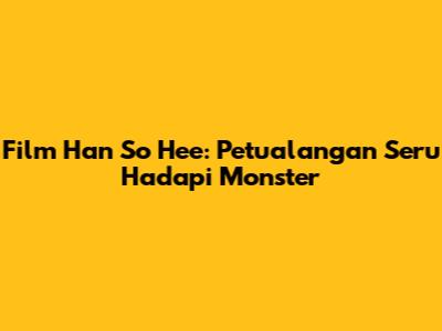 Film Han So Hee: Petualangan Seru Hadapi Monster