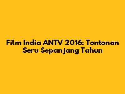 Film India ANTV 2016: Tontonan Seru Sepanjang Tahun