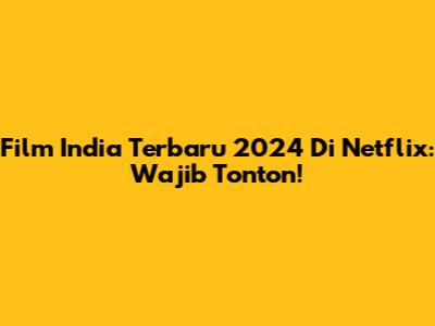 Film India Terbaru 2024 Di Netflix: Wajib Tonton!