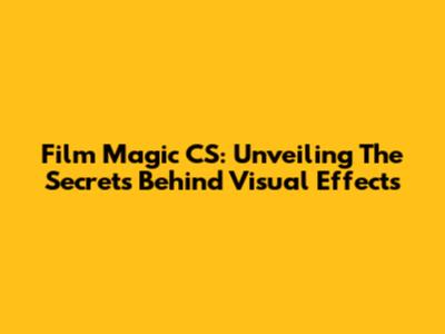 Film Magic CS: Unveiling The Secrets Behind Visual Effects