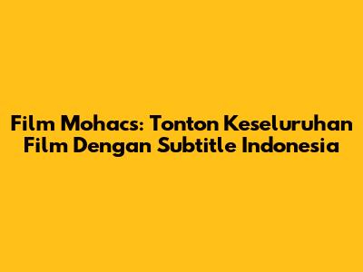 Film Mohacs: Tonton Keseluruhan Film Dengan Subtitle Indonesia