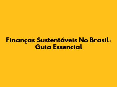 Finanças Sustentáveis No Brasil: Guia Essencial