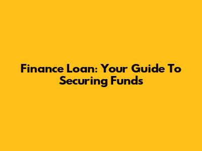 Finance Loan: Your Guide To Securing Funds