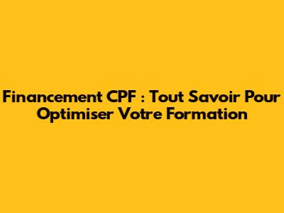 Financement CPF : Tout Savoir Pour Optimiser Votre Formation