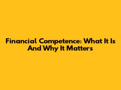 Financial Competence: What It Is And Why It Matters