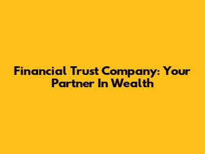 Financial Trust Company: Your Partner In Wealth