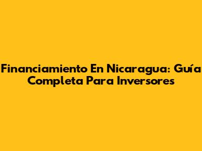 Financiamiento En Nicaragua: Guía Completa Para Inversores