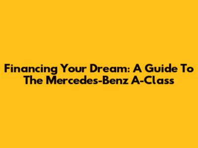 Financing Your Dream: A Guide To The Mercedes-Benz A-Class
