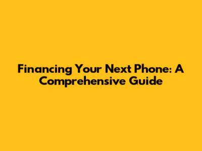 Financing Your Next Phone: A Comprehensive Guide
