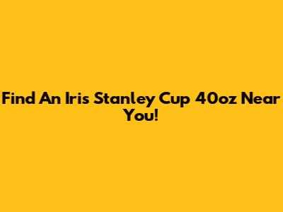 Find An Iris Stanley Cup 40oz Near You!