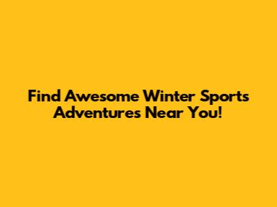 Find Awesome Winter Sports Adventures Near You!