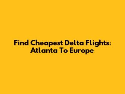 Find Cheapest Delta Flights: Atlanta To Europe