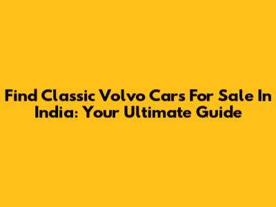 Find Classic Volvo Cars For Sale In India: Your Ultimate Guide