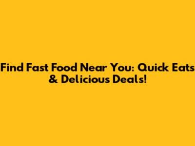 Find Fast Food Near You: Quick Eats & Delicious Deals!