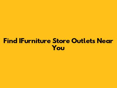 Find IFurniture Store Outlets Near You