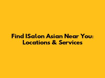 Find ISalon Asian Near You: Locations & Services