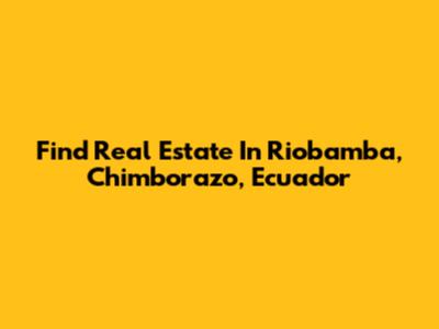 Find Real Estate In Riobamba, Chimborazo, Ecuador