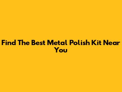 Find The Best Metal Polish Kit Near You