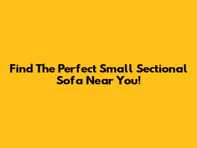 Find The Perfect Small Sectional Sofa Near You!