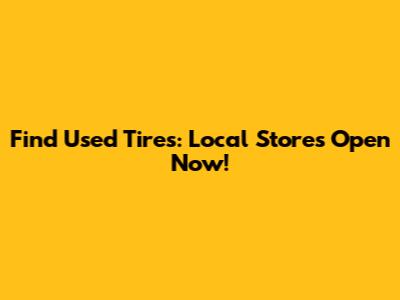 Find Used Tires: Local Stores Open Now!