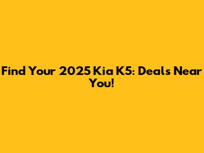 Find Your 2025 Kia K5: Deals Near You!