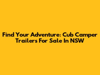 Find Your Adventure: Cub Camper Trailers For Sale In NSW