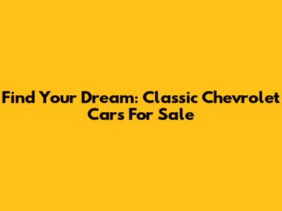 Find Your Dream: Classic Chevrolet Cars For Sale