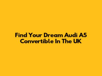 Find Your Dream Audi A5 Convertible In The UK