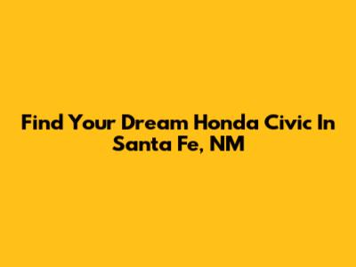 Find Your Dream Honda Civic In Santa Fe, NM