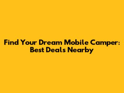 Find Your Dream Mobile Camper: Best Deals Nearby