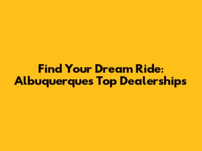 Find Your Dream Ride: Albuquerque's Top Dealerships