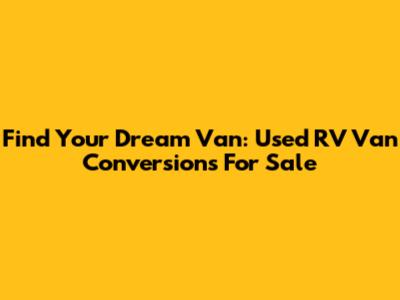 Find Your Dream Van: Used RV Van Conversions For Sale
