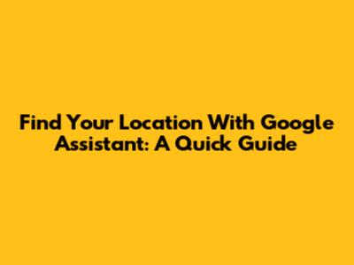 Find Your Location With Google Assistant: A Quick Guide