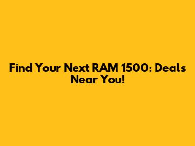 Find Your Next RAM 1500: Deals Near You!