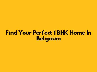 Find Your Perfect 1 BHK Home In Belgaum