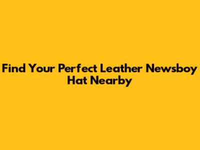 Find Your Perfect Leather Newsboy Hat Nearby