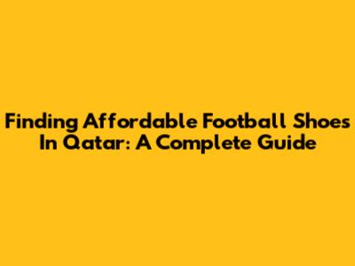 Finding Affordable Football Shoes In Qatar: A Complete Guide