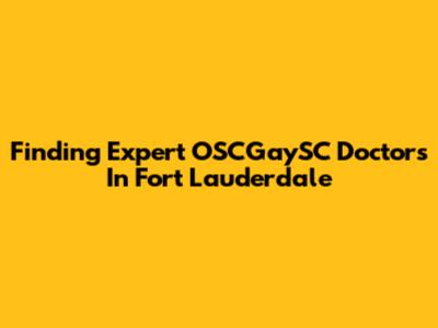Finding Expert OSCGaySC Doctors In Fort Lauderdale