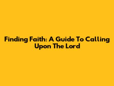 Finding Faith: A Guide To Calling Upon The Lord